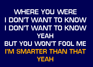 WHERE YOU WERE
I DON'T WANT TO KNOW
I DON'T WANT TO KNOW
YEAH
BUT YOU WON'T FOOL ME
I'M SMARTER THAN THAT
YEAH