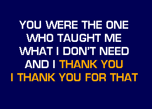 YOU WERE THE ONE
INHO TAUGHT ME
INHAT I DON'T NEED
AND I THANK YOU
I THANK YOU FOR THAT