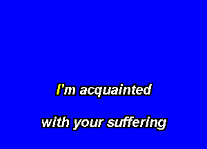 I'm acquainted

with your suffering