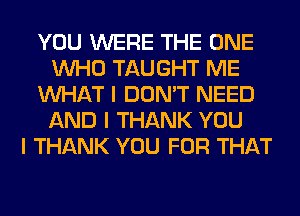 YOU WERE THE ONE
INHO TAUGHT ME
INHAT I DON'T NEED
AND I THANK YOU
I THANK YOU FOR THAT