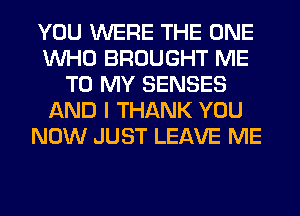 YOU WERE THE ONE
WHO BROUGHT ME
TO MY SENSES
AND I THANK YOU
NOW JUST LEAVE ME