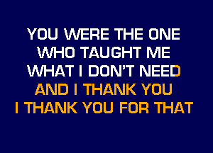 YOU WERE THE ONE
INHO TAUGHT ME
INHAT I DON'T NEED
AND I THANK YOU
I THANK YOU FOR THAT