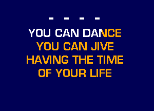 YOU CAN DANCE
YOU CAN JIVE

HAVING THE TIME
OF YOUR LIFE