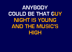 ANYBODY
COULD BE THAT GUY
NIGHT IS YOUNG

AND THE MUSIC'S
HIGH