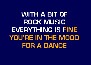 WITH A BIT OF
ROCK MUSIC
EVERYTHING IS FINE
YOU'RE IN THE MOUD
FOR A DANCE