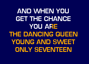 AND WHEN YOU
GET THE CHANGE
YOU ARE
THE DANCING QUEEN
YOUNG AND SWEET
ONLY SEVENTEEN