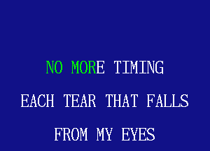 NO MORE TIMING
EACH TEAR THAT FALLS
FROM MY EYES