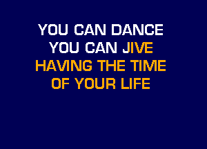 YOU CAN DANCE
YOU CAN JIVE
HAVING THE TIME

OF YOUR LIFE