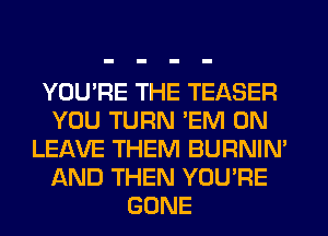 YOU'RE THE TEASER
YOU TURN 'EM 0N
LEAVE THEM BURNIN'
AND THEN YOU'RE
GONE
