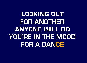 LOOKING OUT
FOR ANOTHER
ANYONE WILL DO
YOU'RE IN THE MOUD
FOR A DANCE