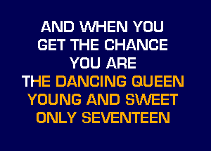 AND WHEN YOU
GET THE CHANGE
YOU ARE
THE DANCING QUEEN
YOUNG AND SWEET
ONLY SEVENTEEN