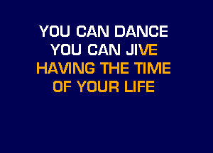 YOU CAN DANCE
YOU CAN JIVE
HAVING THE TIME

OF YOUR LIFE