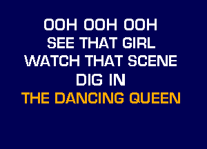 00H 00H 00H
SEE THAT GIRL
WATCH THAT SCENE

DIG IN
THE DANCING QUEEN