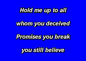 Hold me up to all

whom you deceived

Promises you break

you stm believe
