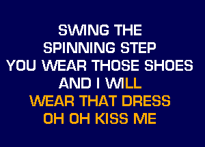 SINlNG THE
SPINNING STEP
YOU WEAR THOSE SHOES
AND I WILL
WEAR THAT DRESS
0H 0H KISS ME