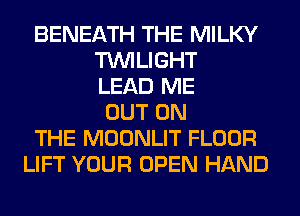 BENEATH THE MILKY
TWILIGHT
LEAD ME
OUT ON
THE MOONLIT FLOOR
LIFT YOUR OPEN HAND