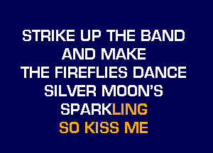 STRIKE UP THE BAND
AND MAKE
THE FIREFLIES DANCE
SILVER MOON'S
SPARKLING
SO KISS ME