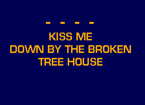KISS ME
DOWN BY THE BROKEN

TREE HOUSE
