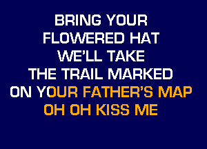 BRING YOUR
FLOWERED HAT
WE'LL TAKE
THE TRAIL MARKED
ON YOUR FATHER'S MAP
0H 0H KISS ME