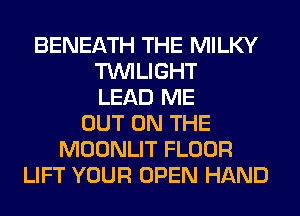 BENEATH THE MILKY
TWILIGHT
LEAD ME
OUT ON THE
MOONLIT FLOOR
LIFT YOUR OPEN HAND