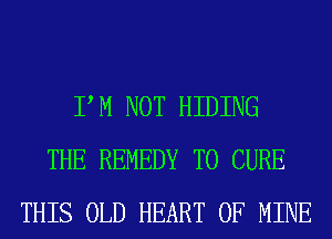 PM NOT HIDING
THE REMEDY T0 CURE
THIS OLD HEART OF MINE