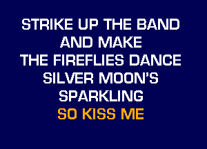 STRIKE UP THE BAND
AND MAKE
THE FIREFLIES DANCE
SILVER MOON'S
SPARKLING
SO KISS ME