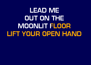 LEAD ME
OUT ON THE
MOONLIT FLOOR

LIFT YOUR OPEN HAND