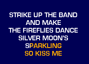 STRIKE UP THE BAND
AND MAKE
THE FIREFLIES DANCE
SILVER MOON'S
SPARKLING
SO KISS ME