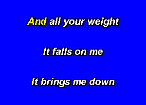 And all your weight

It falls on me

It brings me down