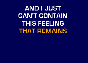 AND I JUST
CAN'T CONTAIN
THIS FEELING
THAT REMAINS