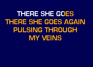 THERE SHE GOES
THERE SHE GOES AGAIN
PULSING THROUGH
MY VEINS