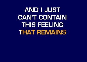 AND I JUST
CAN'T CONTAIN
THIS FEELING

THAT REMAINS