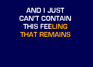 AND I JUST
CAN'T CONTAIN
THIS FEELING

THAT REMAINS