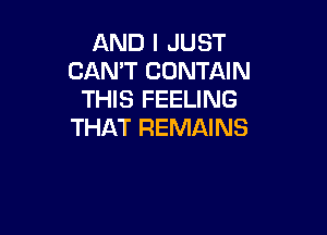 AND I JUST
CAN'T CONTAIN
THIS FEELING

THAT REMAINS