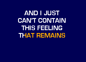 AND I JUST
CANT CONTAIN
THIS FEELING

THAT REMAINS