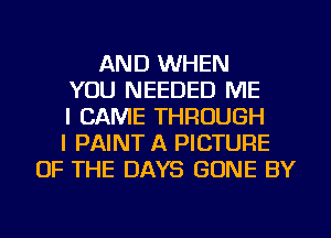 AND WHEN
YOU NEEDED ME
I CAME THROUGH
I PAINT A PICTURE
OF THE DAYS GONE BY