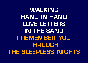 WALKING
HAND IN HAND
LOVE LETTERS
IN THE SAND
I REMEMBER YOU
THROUGH
THE SLEEPLESS NIGHTS