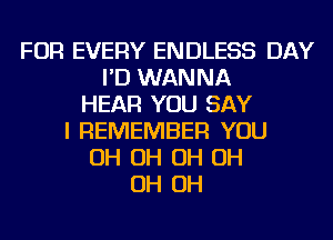 FOR EVERY ENDLESS DAY
I'D WANNA
HEAR YOU SAY
I REMEMBER YOU
OH OH OH OH
OH OH