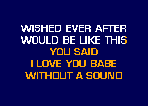 WISHED EVER AFTER
WOULD BE LIKE THIS
YOU SAID
I LOVE YOU BABE
WITHOUT A SOUND