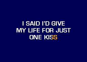 I SAID I'D GIVE
MY LIFE FOR JUST

ONE KISS