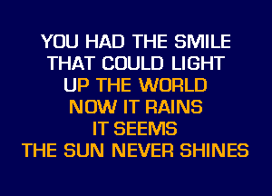 YOU HAD THE SMILE
THAT COULD LIGHT
UP THE WORLD
NOW IT RAINS
IT SEEMS
THE SUN NEVER SHINES