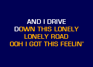 AND I DRIVE
DOWN THIS LONELY
LONELY ROAD
OOH I BUT THIS FEELIN'