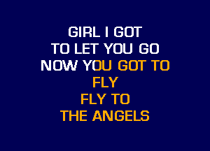 GIRL I GOT
TO LET YOU GO
NOW YOU GOT TO

FLY
FLY TO
THE ANGELS