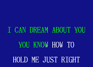 I CAN DREAM ABOUT YOU
YOU KNOW HOW TO
HOLD ME JUST RIGHT