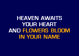 HEAVEN AWAITS
YOUR HEART
AND FLOWERS BLOOM
IN YOUR NAME

g