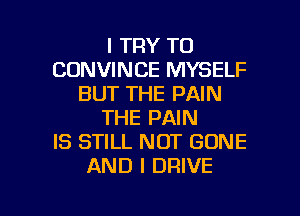 I TRY TO
CDNVINCE MYSELF
BUT THE PAIN
THE PAIN
IS STILL NOT GONE
AND I DRIVE

g