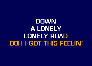 DOWN
A LONELY

LONELY ROAD
OOH I GOT THIS FEELIN'
