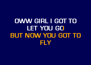 OWW GIRL I GOT TO
LET YOU GO

BUT NOW YOU GOT TO
FLY