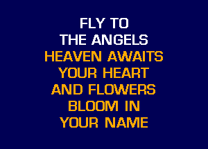 FLY TO
THE ANGELS
HEAVEN AWAITS
YOUR HEART

AND FLOWERS
BLOOM IN
YOUR NAME