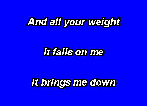 And all your weight

It falls on me

It brings me down